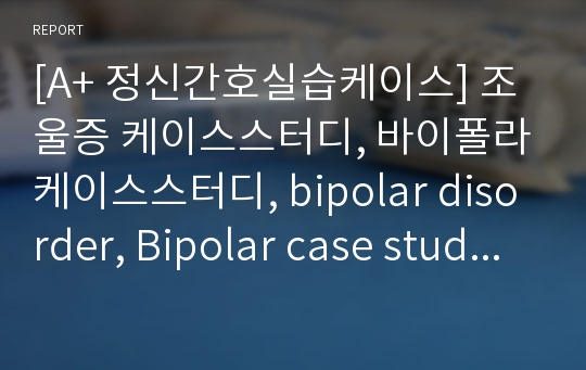 [A+ 정신간호실습케이스] 조울증 케이스스터디, 바이폴라케이스스터디, bipolar disorder, Bipolar case study, 조울증 문헌고찰, 조울증 연구필요성, 조울증간호과정, A+받았어요!