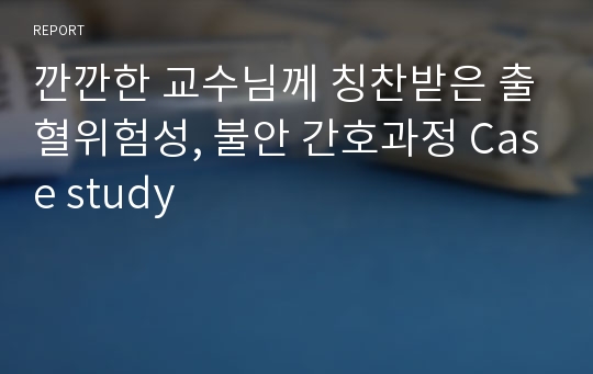 깐깐한 교수님께 칭찬받은 출혈위험성, 불안 간호과정 Case study