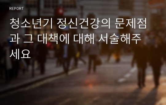 청소년기 정신건강의 문제점과 그 대책에 대해 서술해주세요