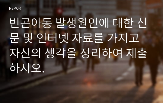 빈곤아동 발생원인에 대한 신문 및 인터넷 자료를 가지고 자신의 생각을 정리하여 제출하시오.