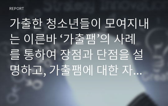 가출한 청소년들이 모여지내는 이른바 ‘가출팸’의 사례를 통하여 장점과 단점을 설명하고, 가출팸에 대한 자신의 의견을 제시하시오.