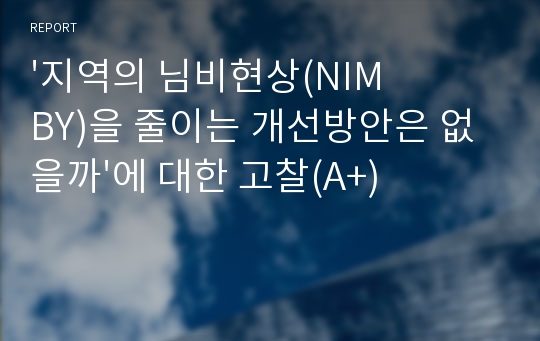 &#039;지역의 님비현상(NIMBY)을 줄이는 개선방안은 없을까&#039;에 대한 고찰(A+)