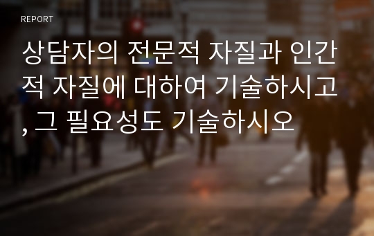 상담자의 전문적 자질과 인간적 자질에 대하여 기술하시고, 그 필요성도 기술하시오