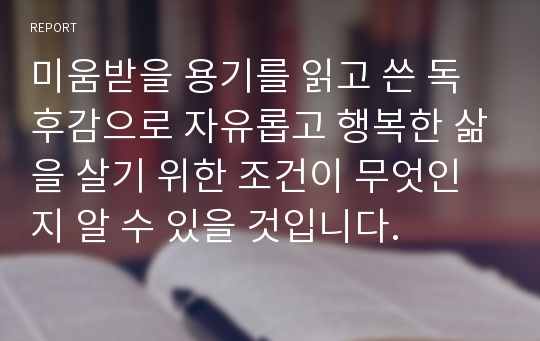 미움받을 용기를 읽고 쓴 독후감으로 자유롭고 행복한 삶을 살기 위한 조건이 무엇인지 알 수 있을 것입니다.