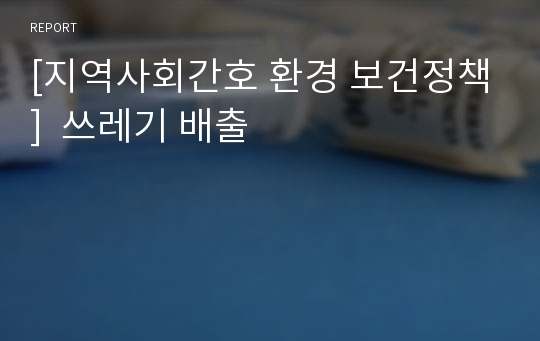 [지역사회간호 환경 보건정책]  쓰레기 배출