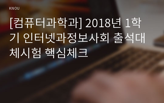 [컴퓨터과학과] 2018년 1학기 인터넷과정보사회 출석대체시험 핵심체크