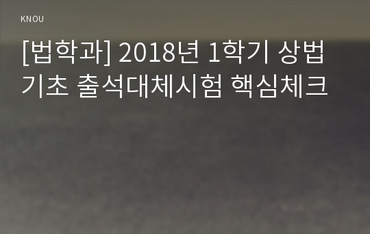 [법학과] 2018년 1학기 상법기초 출석대체시험 핵심체크