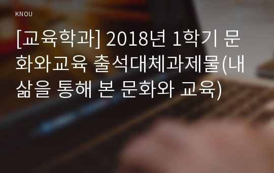 [교육학과] 2018년 1학기 문화와교육 출석대체과제물(내 삶을 통해 본 문화와 교육)