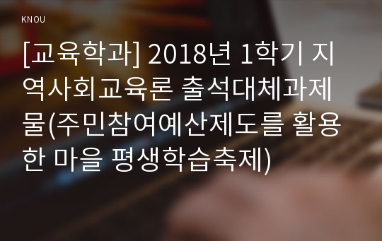 [교육학과] 2018년 1학기 지역사회교육론 출석대체과제물(주민참여예산제도를 활용한 마을 평생학습축제)