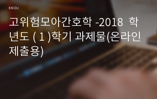 고위험모아간호학 -2018  학년도 ( 1 )학기 과제물(온라인제출용)