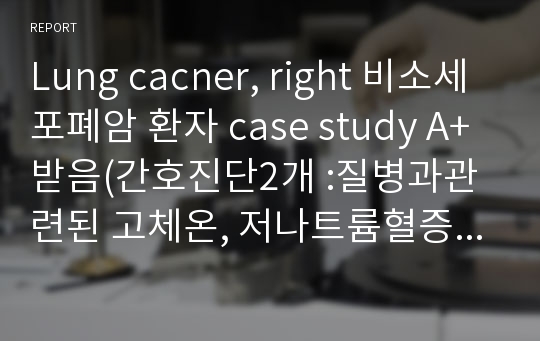 Lung cacner, right 비소세포폐암 환자 case study A+받음(간호진단2개 :질병과관련된 고체온, 저나트륨혈증과 관련된 체액과다)