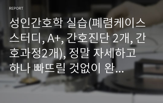 성인간호학 실습(폐렴케이스스터디, A+, 간호진단 2개, 간호과정2개), 정말 자세하고 하나 빠뜨릴 것없이 완벽합니다! 에이쁠 받았고 교수님께서 칭찬해주셨어요!!,사고 나서 정말 후회안할겁니다!!