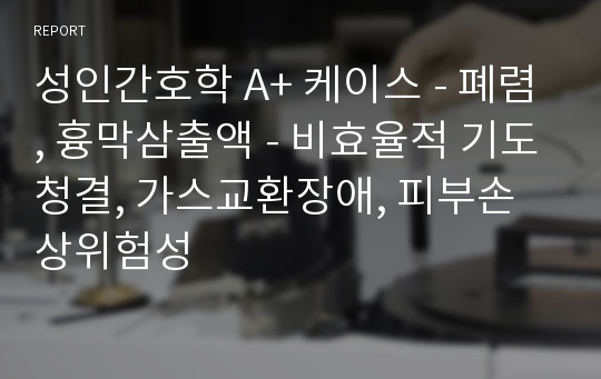 성인간호학 A+ 케이스 - 폐렴, 흉막삼출액 - 비효율적 기도청결, 가스교환장애, 피부손상위험성