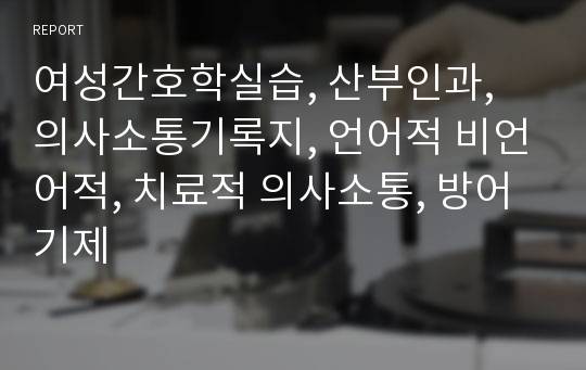 여성간호학실습, 산부인과, 의사소통기록지, 언어적 비언어적, 치료적 의사소통, 방어기제