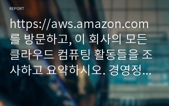 https://aws.amazon.com를 방문하고, 이 회사의 모든 클라우드 컴퓨팅 활동들을 조사하고 요약하시오. 경영정보시스템