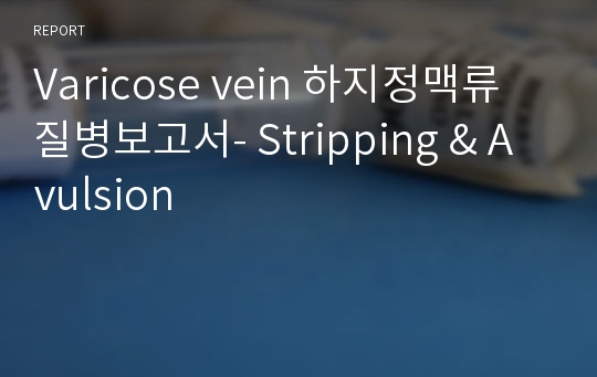 Varicose vein 하지정맥류 질병보고서- Stripping &amp; Avulsion