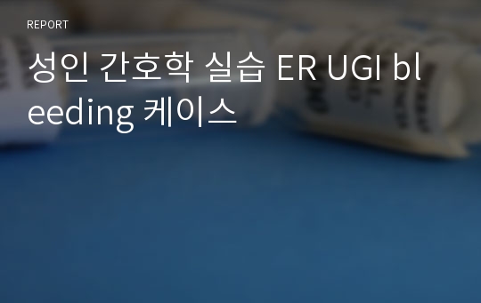 성인 간호학 실습 ER UGI bleeding 케이스