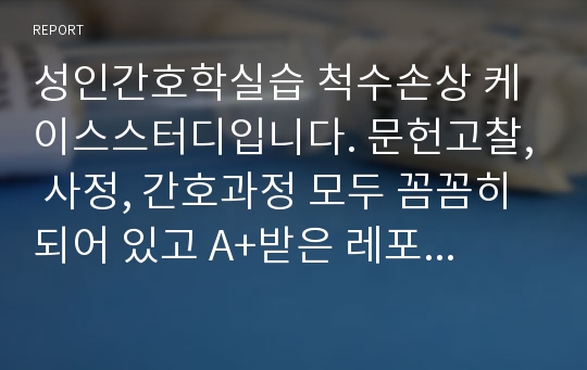 성인간호학실습 척수손상 케이스스터디입니다. 문헌고찰, 사정, 간호과정 모두 꼼꼼히 되어 있고 A+받은 레포트입니다.