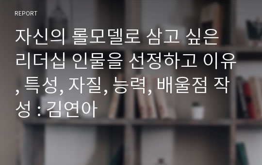 자신의 롤모델로 삼고 싶은 리더십 인물을 선정하고 이유, 특성, 자질, 능력, 배울점 작성 : 김연아