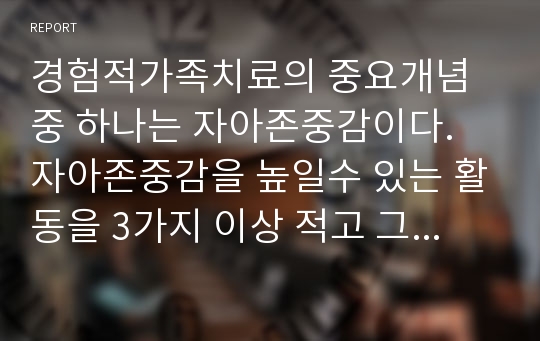 경험적가족치료의 중요개념 중 하나는 자아존중감이다. 자아존중감을 높일수 있는 활동을 3가지 이상 적고 그중에 하나를 선택해서. 활동계획안을 작성해보세요.