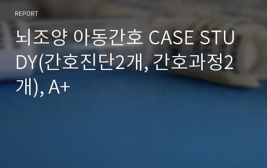 뇌종양 아동간호 CASE STUDY(간호진단2개, 간호과정2개), A+