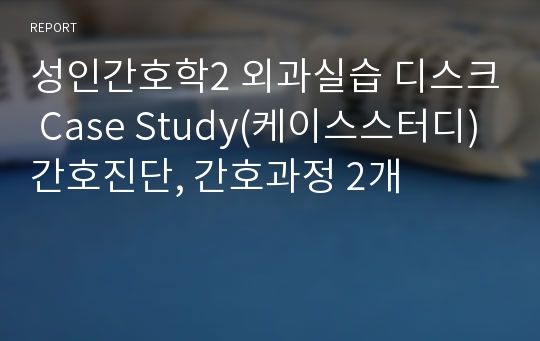 성인간호학2 외과실습 디스크 Case Study(케이스스터디) 간호진단, 간호과정 2개