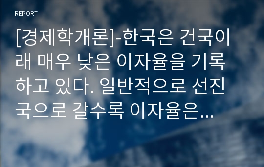 [경제학개론]-한국은 건국이래 매우 낮은 이자율을 기록하고 있다. 일반적으로 선진국으로 갈수록 이자율은 낮고 후진국 또는 개발도상국의 이자율이 높다고 알려져 있다. 왜 이러한 현상이 발생하는지 경제학적으로 설명하라.