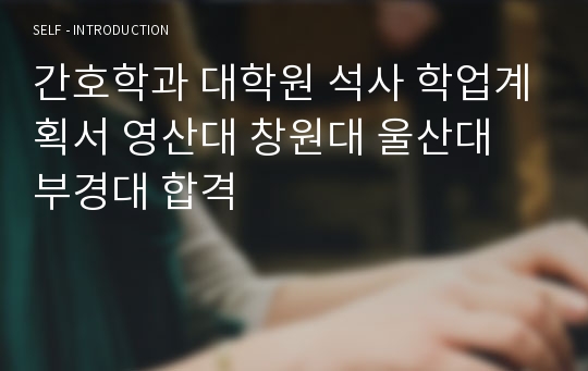 간호학과 대학원 석사 학업계획서 영산대 창원대 울산대 부경대 합격