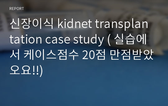 신장이식 kidnet transplantation case study ( 실습에서 케이스점수 20점 만점받았오요!!)
