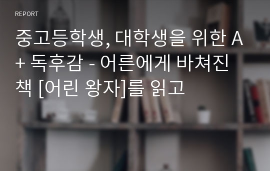 중고등학생, 대학생을 위한 A+ 독후감 - 어른에게 바쳐진 책 [어린 왕자]를 읽고