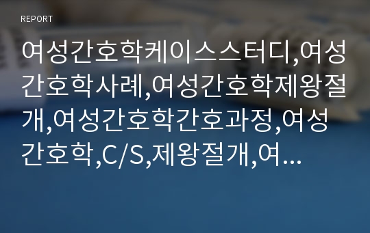 여성간호학케이스스터디,여성간호학사례,여성간호학제왕절개,여성간호학간호과정,여성간호학,C/S,제왕절개,여성간호학실습,간호과정3개,진단3개