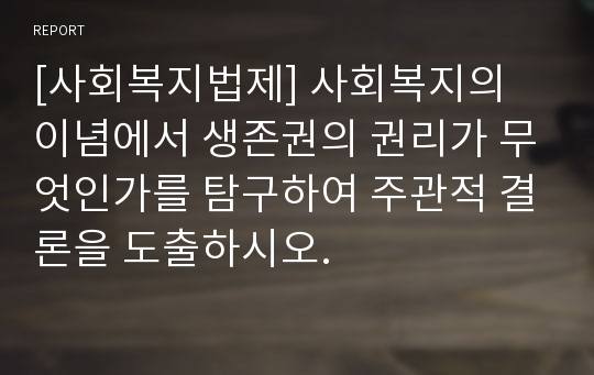 [사회복지법제] 사회복지의 이념에서 생존권의 권리가 무엇인가를 탐구하여 주관적 결론을 도출하시오.