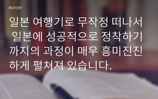 일본 여행기로 무작정 떠나서 일본에 성공적으로 정착하기까지의 과정이 매우 흥미진진하게 펼쳐져 있습니다.