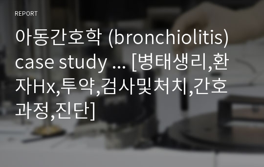 아동간호학 (bronchiolitis) case study ... [병태생리,환자Hx,투약,검사및처치,간호과정,진단]