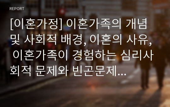 [이혼가정] 이혼가족의 개념 및 사회적 배경, 이혼의 사유, 이혼가족이 경험하는 심리사회적 문제와 빈곤문제, 이혼가족(이혼가정)을 위한 가족복지대책