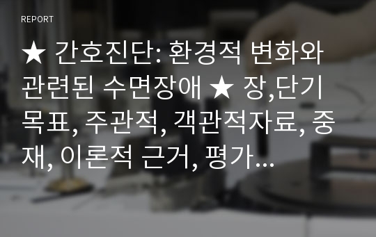 ★ 간호진단: 환경적 변화와 관련된 수면장애 ★ 장,단기 목표, 주관적, 객관적자료, 중재, 이론적 근거, 평가 모두 포함