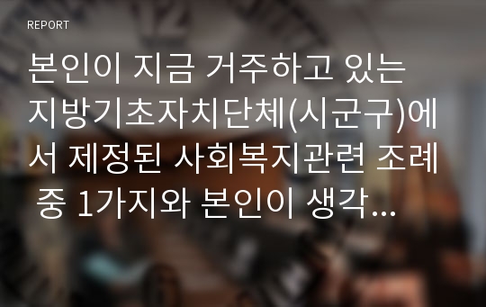 본인이 지금 거주하고 있는 지방기초자치단체(시군구)에서 제정된 사회복지관련 조례 중 1가지와 본인이 생각하기에 사회복지적으로 굉장히 잘하고 있다고 생각되는 전국의 지방기초자치단체(시군구) 한 곳을 선정하고, 두 지방자치단체의 사회복지관 관련 조례를 선정하여 두 조례의 공통점과 차이점을 설명하고 이를 느낀 자신의 소견을 기술하시오.