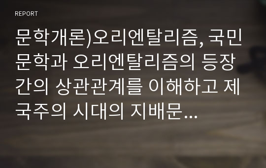 문학개론)오리엔탈리즘, 국민문학과 오리엔탈리즘의 등장 간의 상관관계를 이해하고 제국주의 시대의 지배문화와 오리엔탈리즘적 문화 이해의 문제점과 올바른 문화이해에 대해 논하시오.