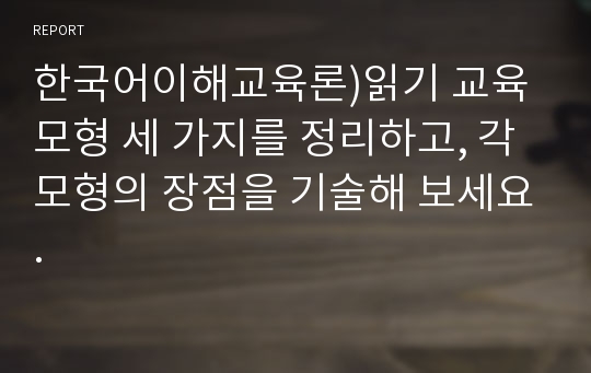 한국어이해교육론)읽기 교육 모형 세 가지를 정리하고, 각 모형의 장점을 기술해 보세요.