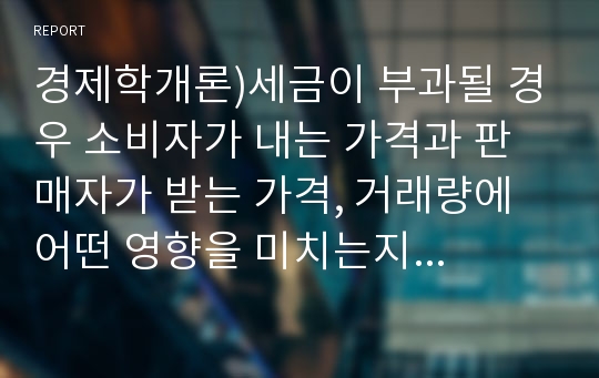 경제학개론)세금이 부과될 경우 소비자가 내는 가격과 판매자가 받는 가격, 거래량에 어떤 영향을 미치는지 설명하고 수요탄력성과 공급탄력성이 세금의 경제적 순손실에 어떻게 영향을 미치는지 설명하시오.