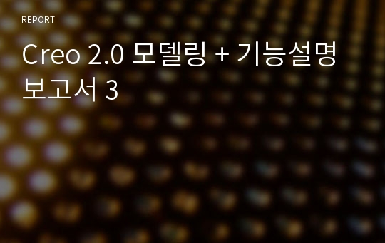 Creo 2.0 모델링 + 기능설명 보고서 3