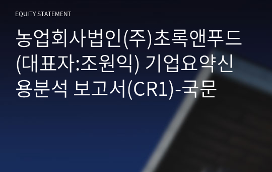 농업회사법인(주)초록앤푸드 기업요약신용분석 보고서(CR1)-국문