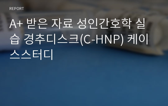 A+ 받은 자료 성인간호학 실습 경추디스크(C-HNP) 케이스스터디