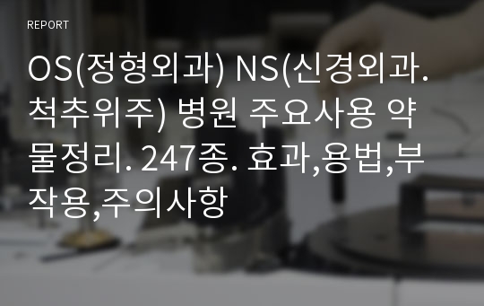 OS(정형외과) NS(신경외과. 척추위주) 병원 주요사용 약물정리. 247종. 효과,용법,부작용,주의사항