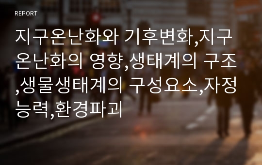 지구온난화와 기후변화,지구온난화의 영향,생태계의 구조,생물생태계의 구성요소,자정능력,환경파괴