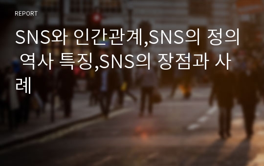 SNS와 인간관계,SNS의 정의 역사 특징,SNS의 장점과 사례