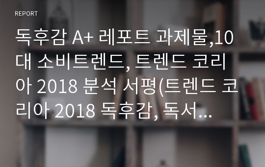 독후감 A+ 레포트 과제물,10대 소비트렌드, 트렌드 코리아 2018 분석 서평(트렌드 코리아 2018 독후감, 독서감상문)