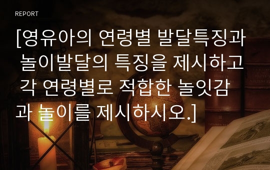 [영유아의 연령별 발달특징과 놀이발달의 특징을 제시하고 각 연령별로 적합한 놀잇감과 놀이를 제시하시오.]