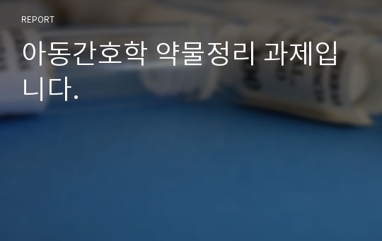 아동간호학 약물정리 과제입니다.