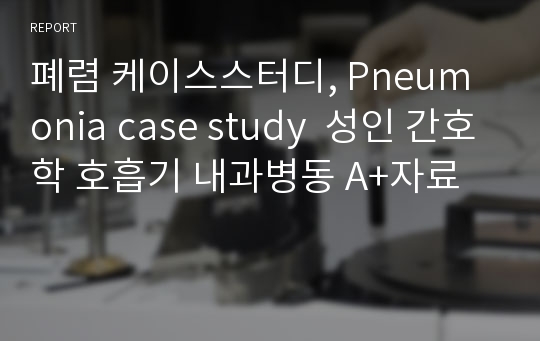 폐렴 케이스스터디, Pneumonia case study  성인 간호학 호흡기 내과병동 A+자료